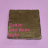BetterLateThanUgly Tegeltje - Better late than ugly